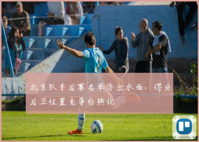 北京队季后赛名单浮出水面，得分后卫位置竞争白热化