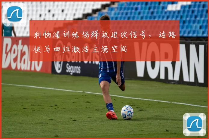 利物浦训练场释放进攻信号，边路快马回归激活主场空间