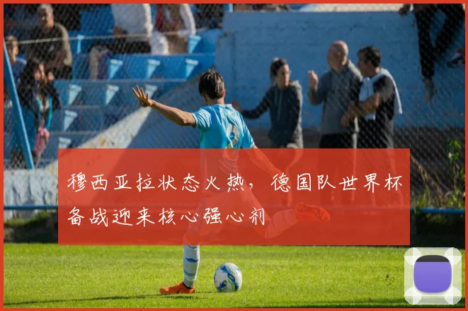 穆西亚拉状态火热，德国队世界杯备战迎来核心强心剂