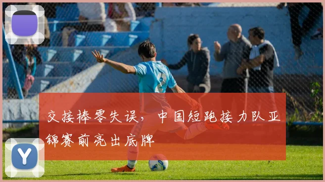 交接棒零失误，中国短跑接力队亚锦赛前亮出底牌