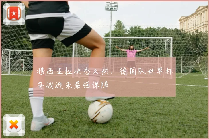穆西亚拉状态火热，德国队世界杯备战迎来最强保障