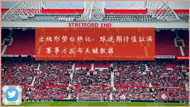 出线形势白热化，球迷期待值拉满：赛事方发布关键数据
