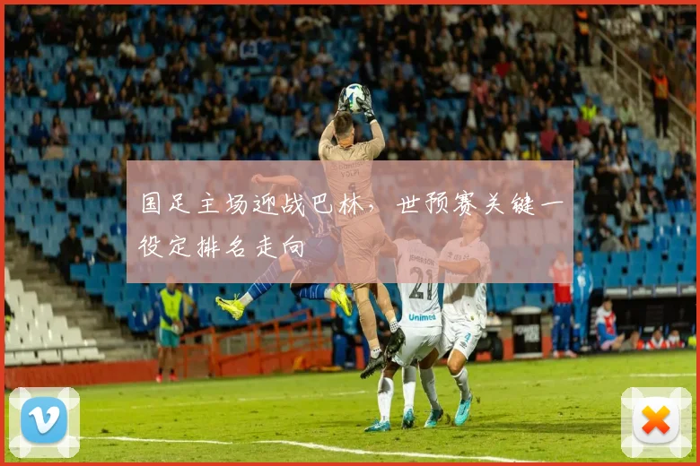 国足主场迎战巴林，世预赛关键一役定排名走向