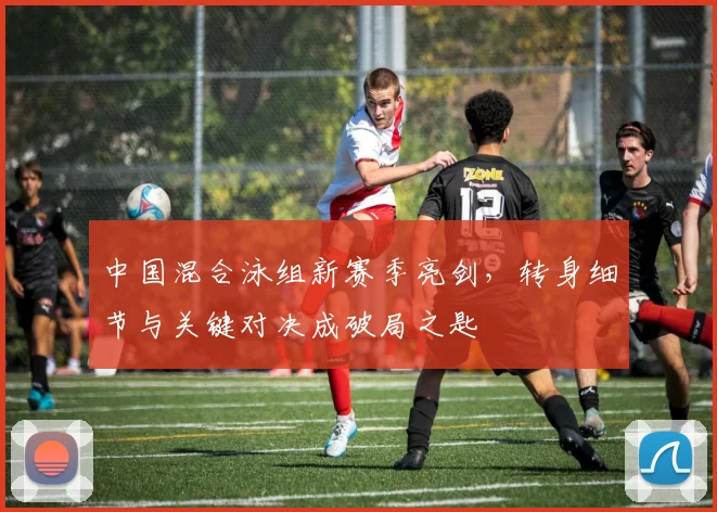 中国混合泳组新赛季亮剑，转身细节与关键对决成破局之匙