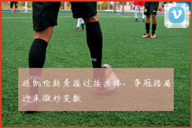 迈凯伦新秀接过接力棒，争冠格局迎来微妙变数