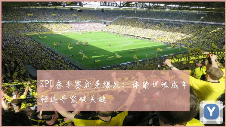 KPL春季赛新秀爆发：体能训练成年轻选手突破关键