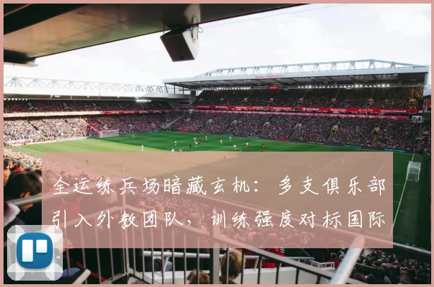 全运练兵场暗藏玄机：多支俱乐部引入外教团队，训练强度对标国际赛事