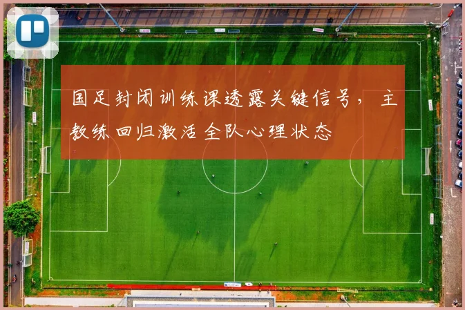 国足封闭训练课透露关键信号，主教练回归激活全队心理状态