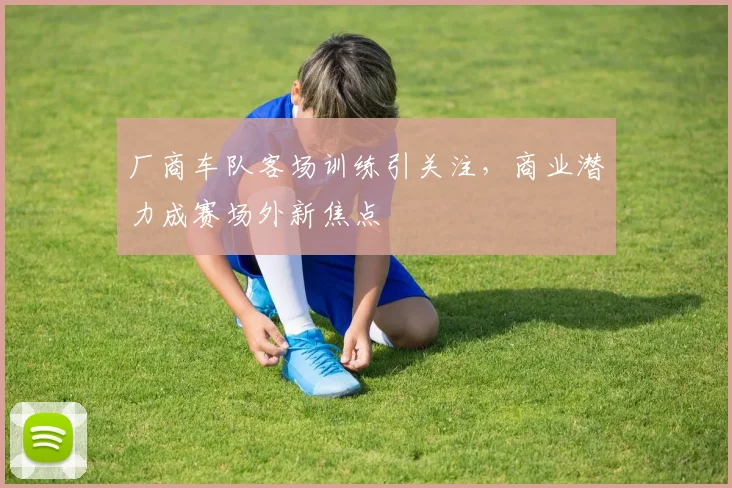 厂商车队客场训练引关注，商业潜力成赛场外新焦点