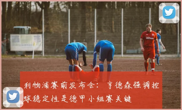 利物浦赛前发布会：亨德森强调控球稳定性是德甲小组赛关键