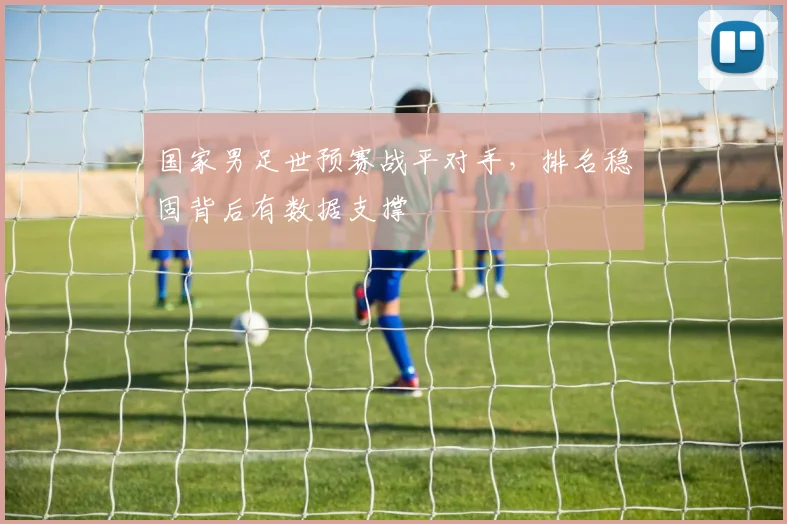 国家男足世预赛战平对手，排名稳固背后有数据支撑