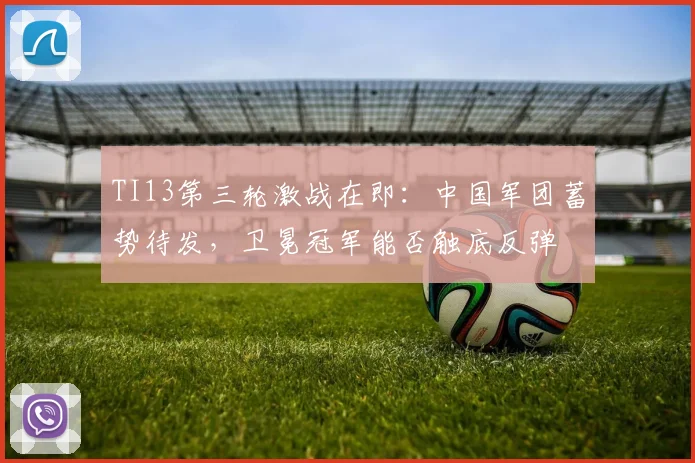 TI13第三轮激战在即：中国军团蓄势待发，卫冕冠军能否触底反弹