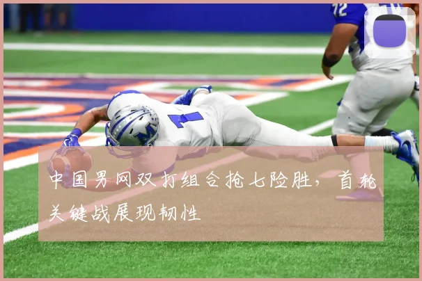中国男网双打组合抢七险胜，首轮关键战展现韧性