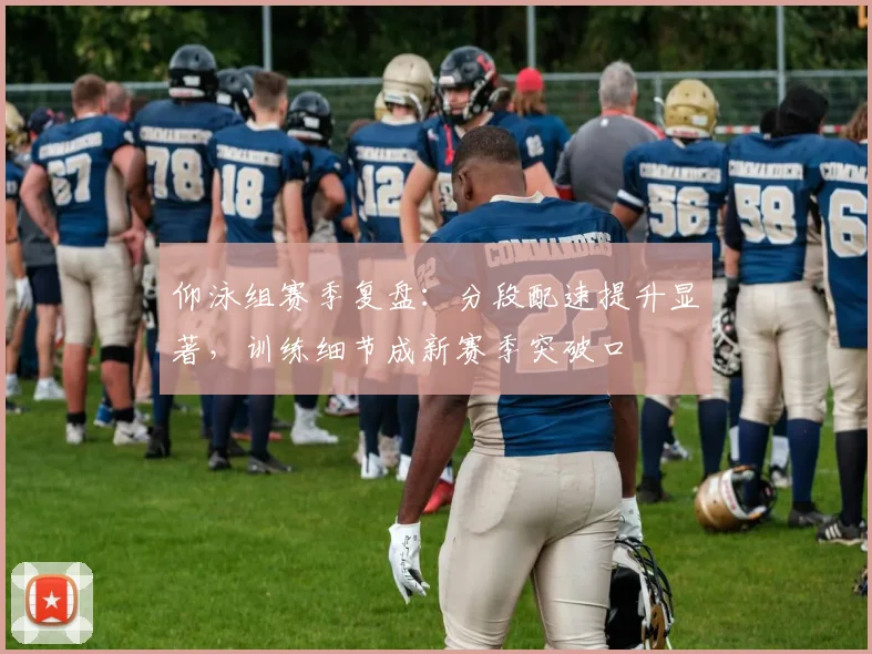 仰泳组赛季复盘：分段配速提升显著，训练细节成新赛季突破口