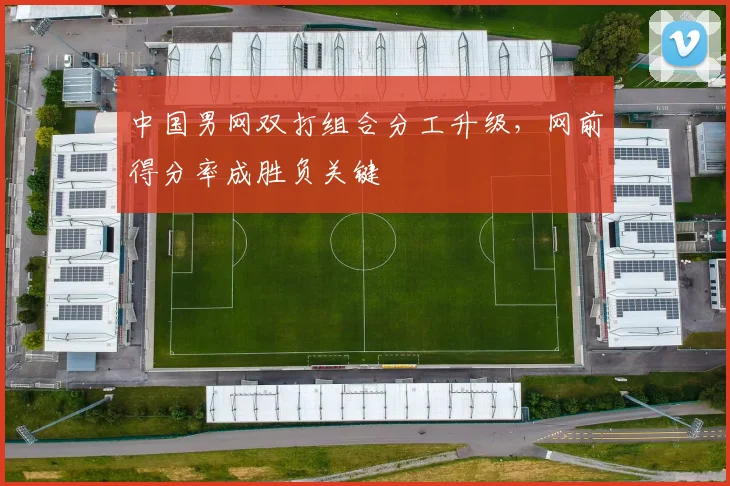 中国男网双打组合分工升级，网前得分率成胜负关键