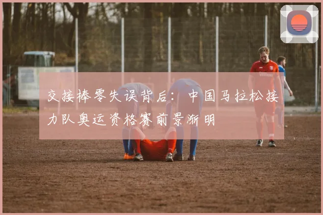 交接棒零失误背后：中国马拉松接力队奥运资格赛前景渐明