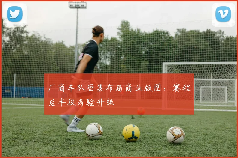 厂商车队密集布局商业版图，赛程后半段考验升级