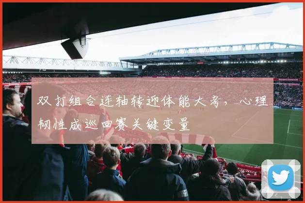 双打组合连轴转迎体能大考，心理韧性成巡回赛关键变量