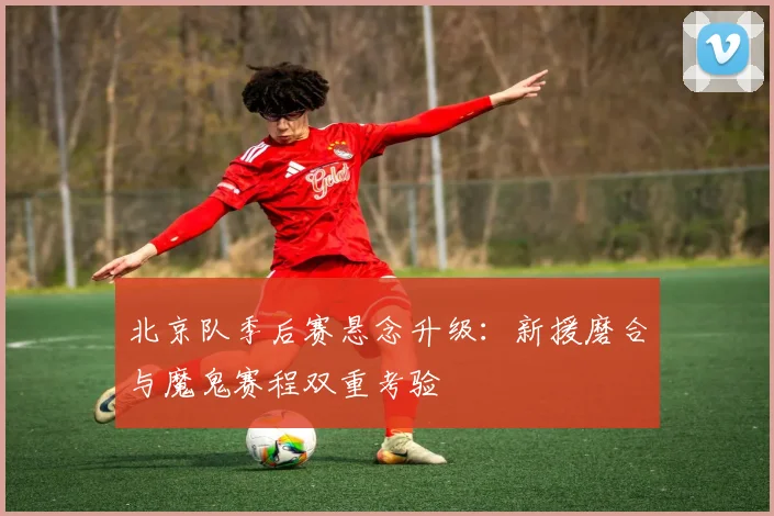 北京队季后赛悬念升级：新援磨合与魔鬼赛程双重考验
