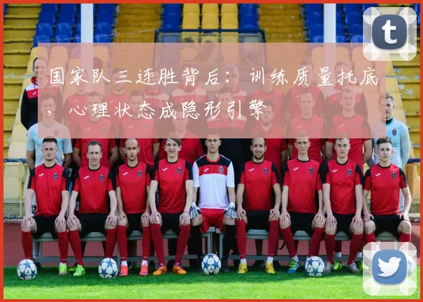 国家队三连胜背后：训练质量托底，心理状态成隐形引擎