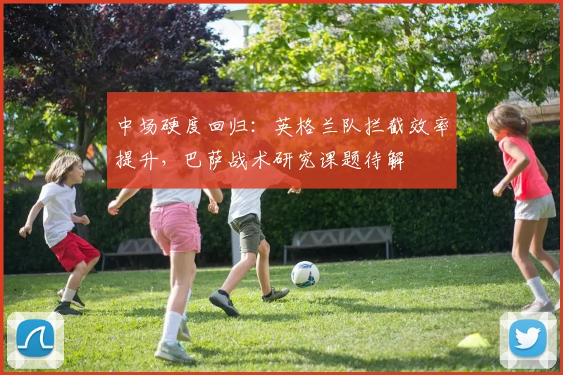 中场硬度回归：英格兰队拦截效率提升，巴萨战术研究课题待解