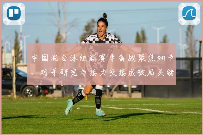 中国混合泳组新赛季备战聚焦细节，对手研究与接力交接成破局关键