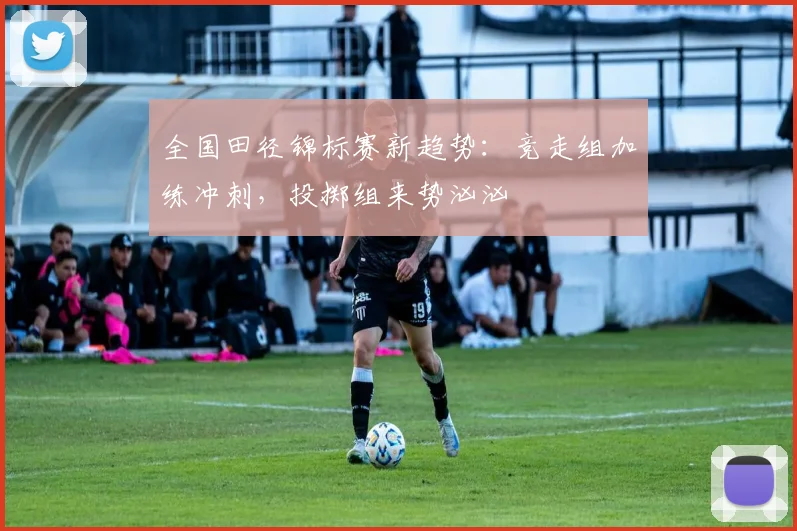 全国田径锦标赛新趋势：竞走组加练冲刺，投掷组来势汹汹