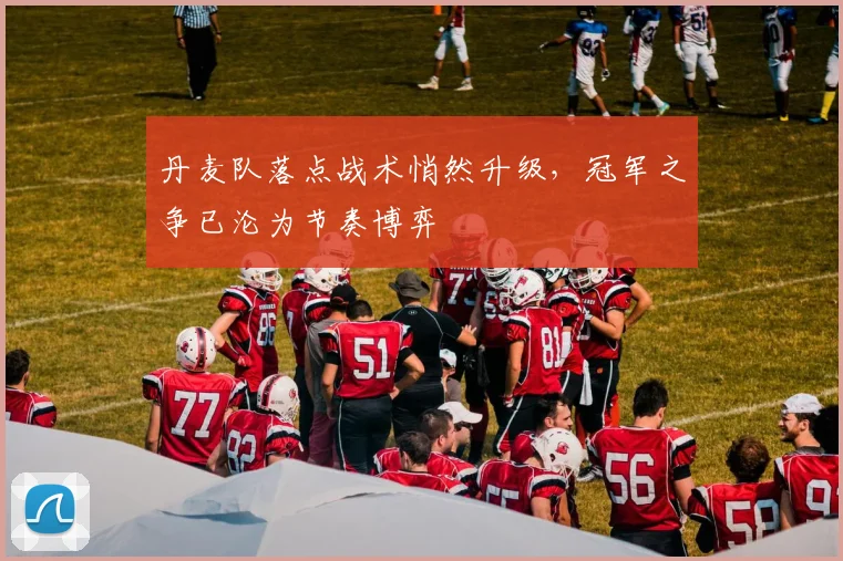 丹麦队落点战术悄然升级，冠军之争已沦为节奏博弈