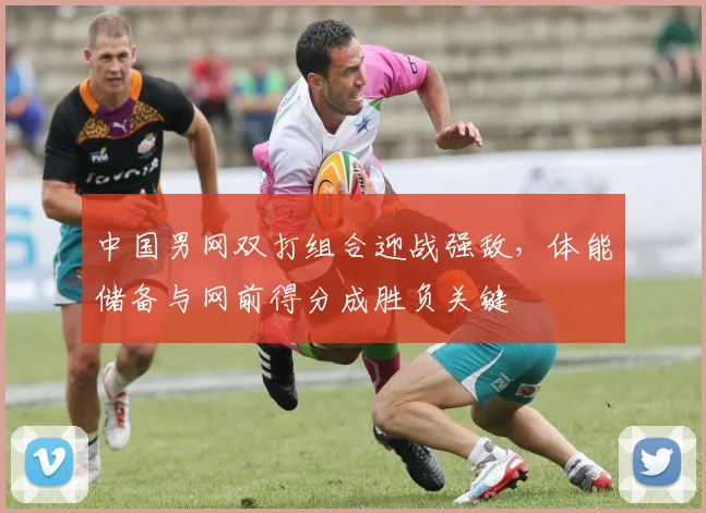 中国男网双打组合迎战强敌，体能储备与网前得分成胜负关键