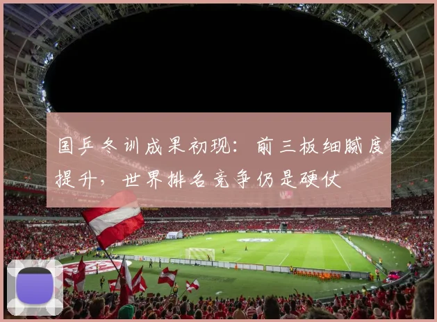 国乒冬训成果初现：前三板细腻度提升，世界排名竞争仍是硬仗