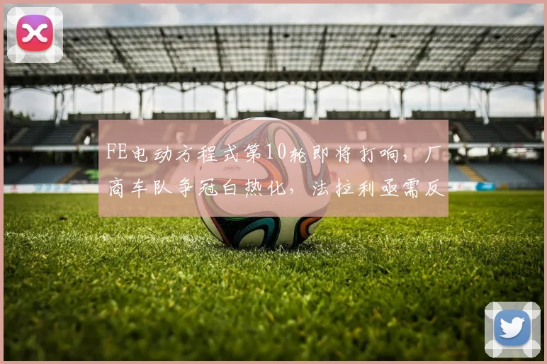 FE电动方程式第10轮即将打响，厂商车队争冠白热化，法拉利亟需反弹
