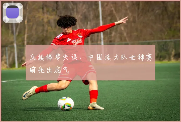 交接棒零失误，中国接力队世锦赛前亮出底气