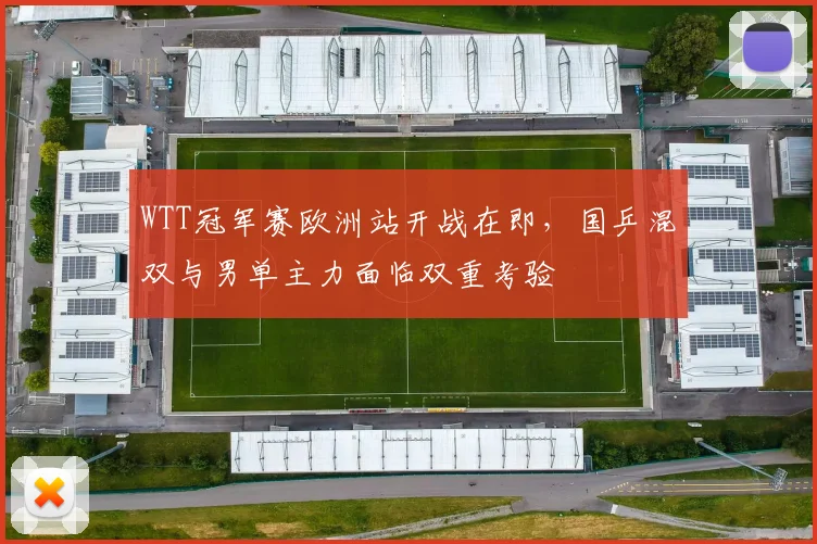 WTT冠军赛欧洲站开战在即，国乒混双与男单主力面临双重考验