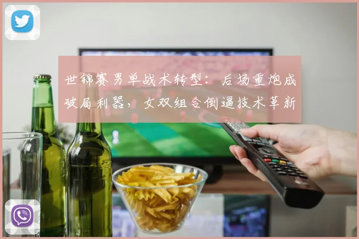 世锦赛男单战术转型：后场重炮成破局利器，女双组合倒逼技术革新