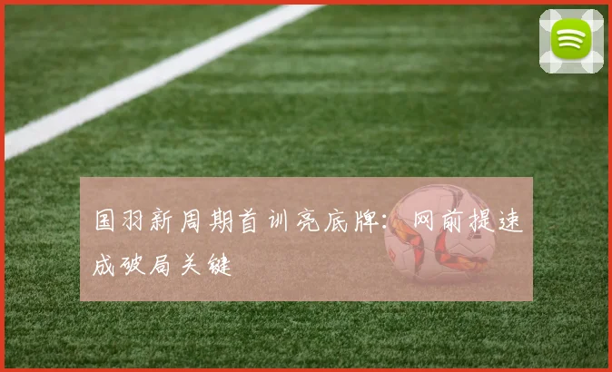 国羽新周期首训亮底牌：网前提速成破局关键