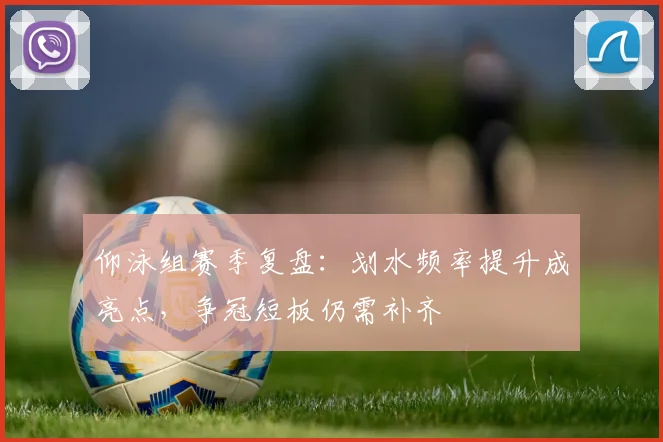 仰泳组赛季复盘：划水频率提升成亮点，争冠短板仍需补齐
