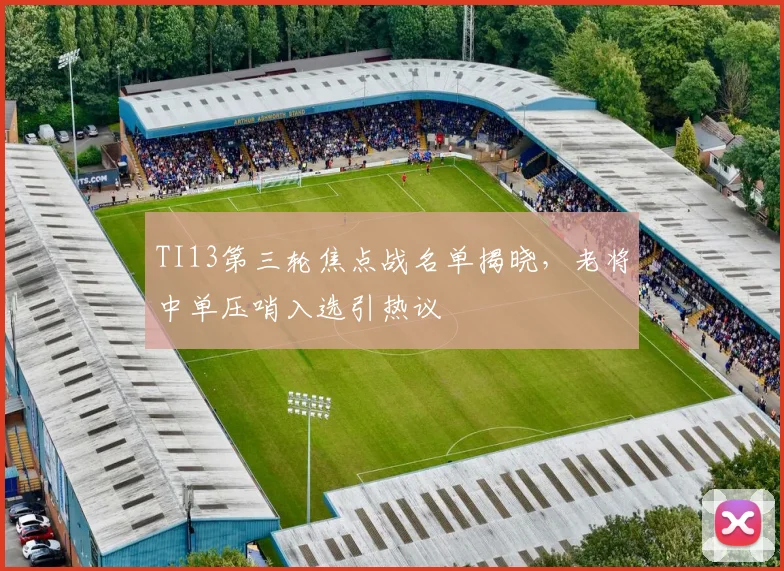 TI13第三轮焦点战名单揭晓，老将中单压哨入选引热议