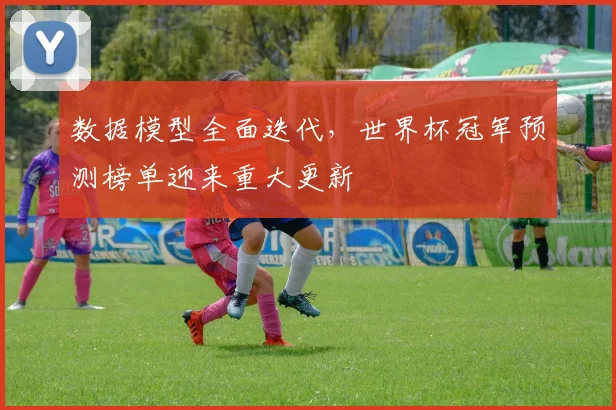 数据模型全面迭代，世界杯冠军预测榜单迎来重大更新