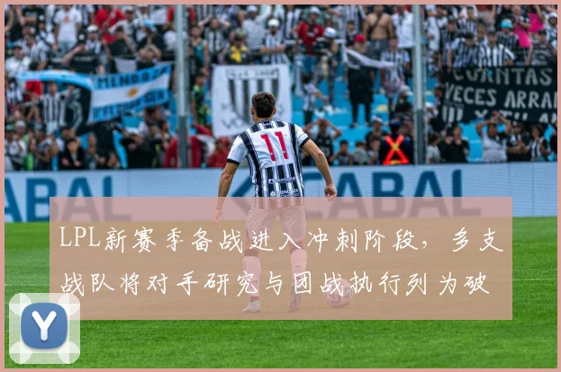 LPL新赛季备战进入冲刺阶段，多支战队将对手研究与团战执行列为破局关键