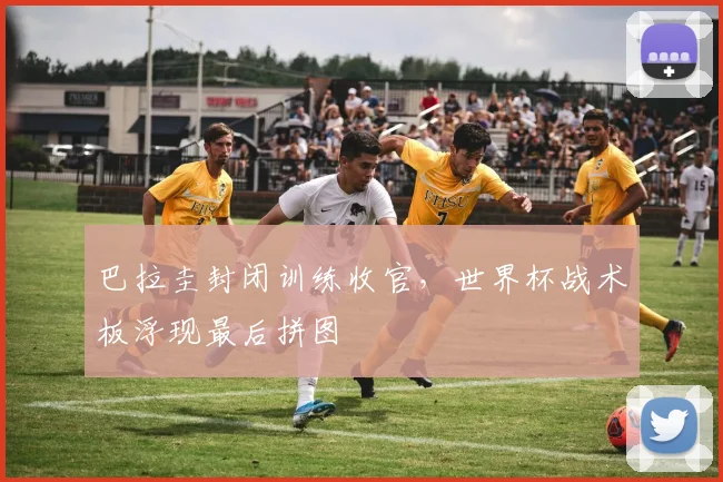 巴拉圭封闭训练收官，世界杯战术板浮现最后拼图