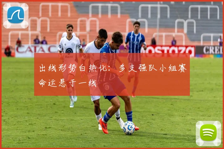 出线形势白热化：多支强队小组赛命运悬于一线