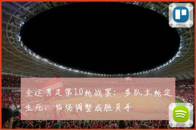 全运男足第10轮战罢：多队末轮定生死，临场调整成胜负手