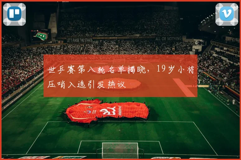世乒赛第八轮名单揭晓，19岁小将压哨入选引发热议