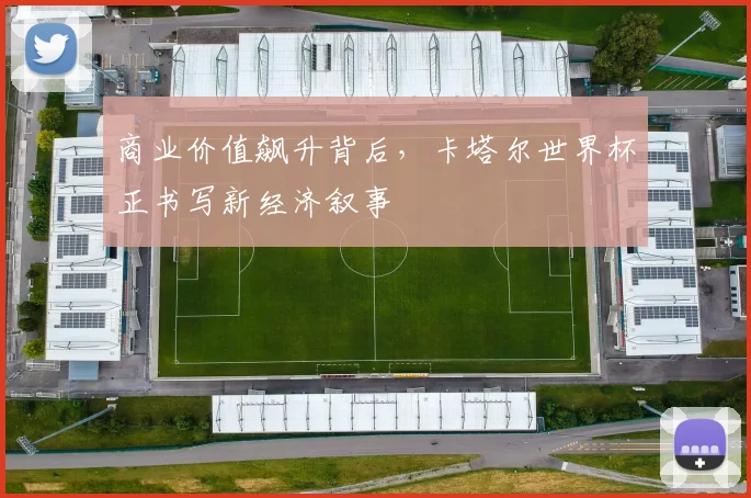 商业价值飙升背后，卡塔尔世界杯正书写新经济叙事