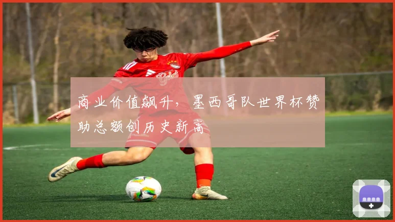 商业价值飙升，墨西哥队世界杯赞助总额创历史新高