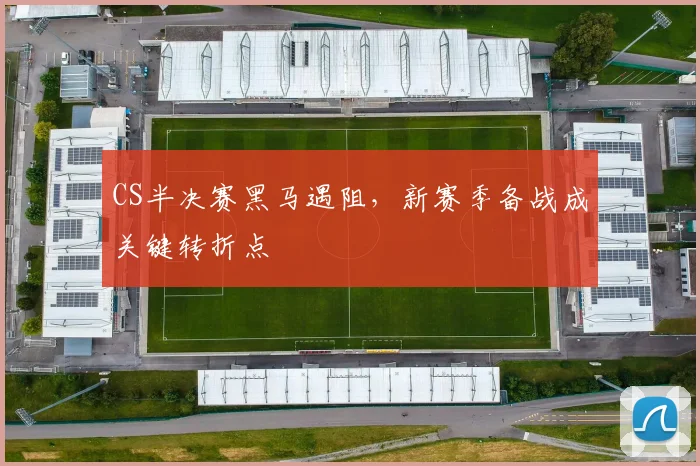 CS半决赛黑马遇阻，新赛季备战成关键转折点