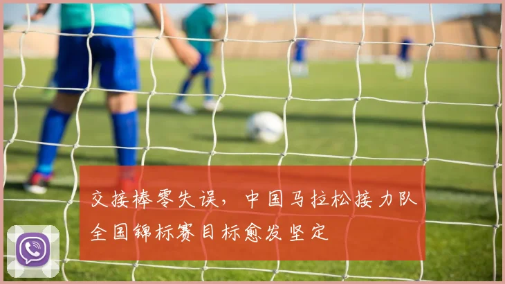 交接棒零失误，中国马拉松接力队全国锦标赛目标愈发坚定