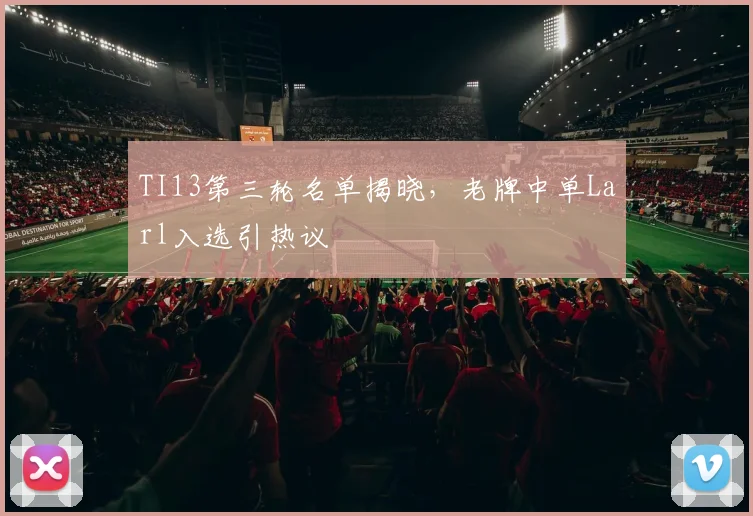 TI13第三轮名单揭晓，老牌中单Larl入选引热议