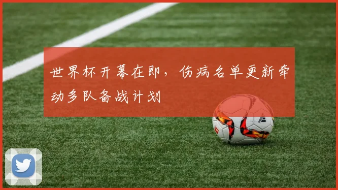 世界杯开幕在即，伤病名单更新牵动多队备战计划